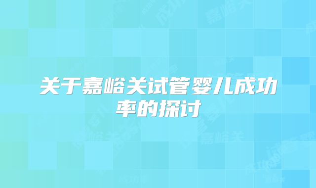关于嘉峪关试管婴儿成功率的探讨