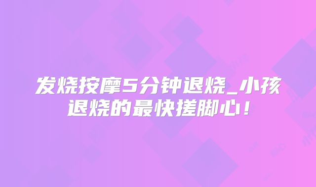 发烧按摩5分钟退烧_小孩退烧的最快搓脚心！