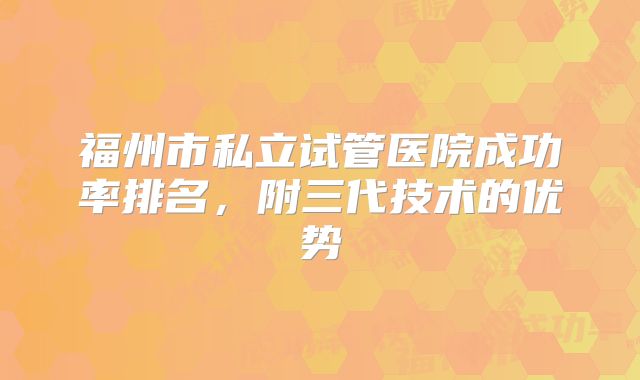 福州市私立试管医院成功率排名，附三代技术的优势