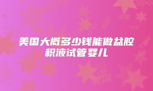 美国大概多少钱能做盆腔积液试管婴儿