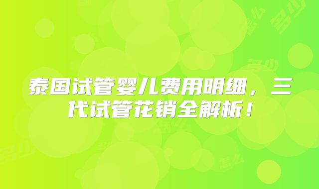 泰国试管婴儿费用明细,三代试管花销全解析!