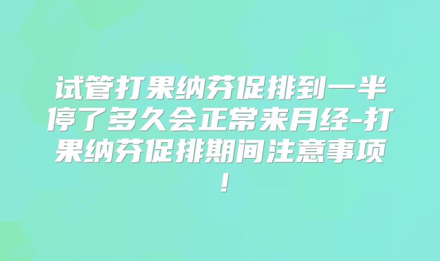 试管打果纳芬促排到一半停了多久会正常来月经-打果纳芬促排期间注意事项！