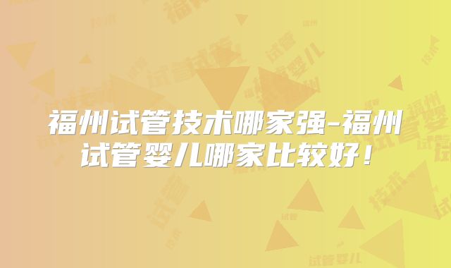福州试管技术哪家强-福州试管婴儿哪家比较好！