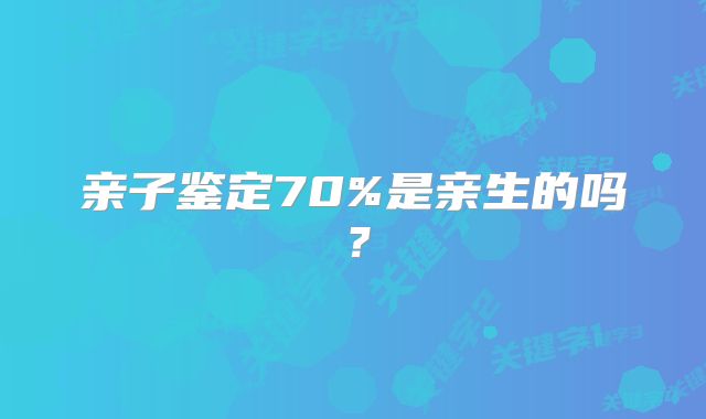 亲子鉴定70%是亲生的吗？