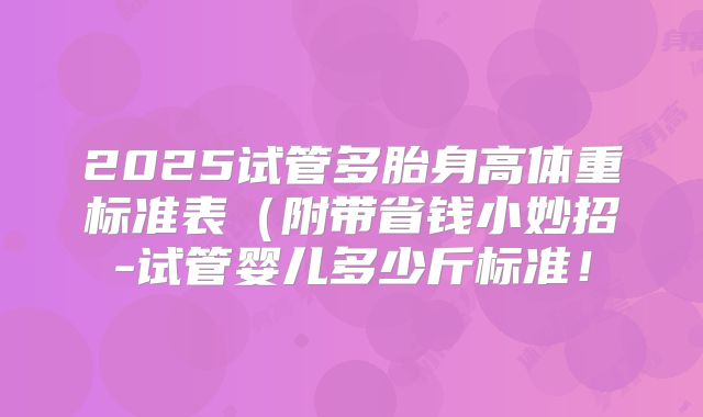 2025试管多胎身高体重标准表(附带省钱小妙招-试管婴儿多少斤标准!