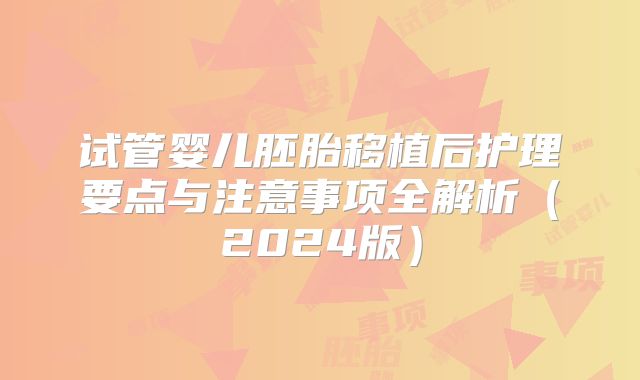 试管婴儿胚胎移植后护理要点与注意事项全解析（2024版）