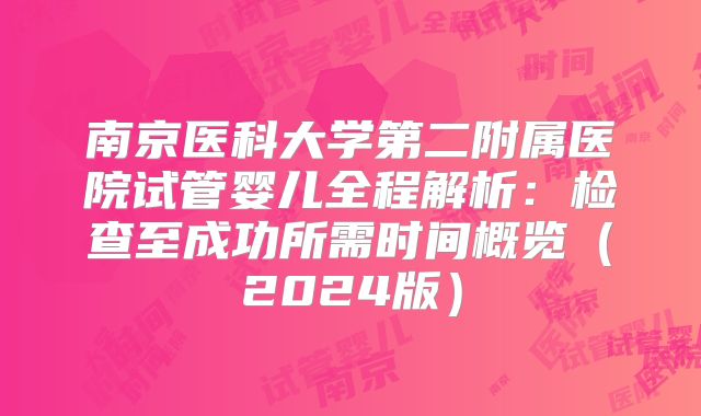 南京医科大学第二附属医院试管婴儿全程解析：检查至成功所需时间概览（2024版）
