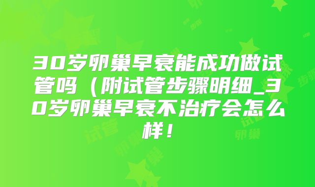30岁卵巢早衰能成功做试管吗（附试管步骤明细_30岁卵巢早衰不治疗会怎么样！