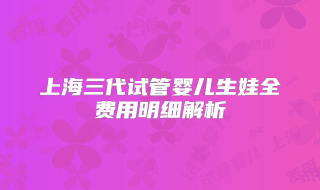 上海三代试管婴儿生娃全费用明细解析