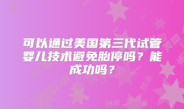 可以通过美国第三代试管婴儿技术避免胎停吗？能成功吗？