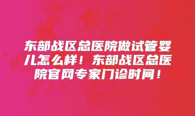 东部战区总医院做试管婴儿怎么样!东部战区总医院官网专家门诊时间!