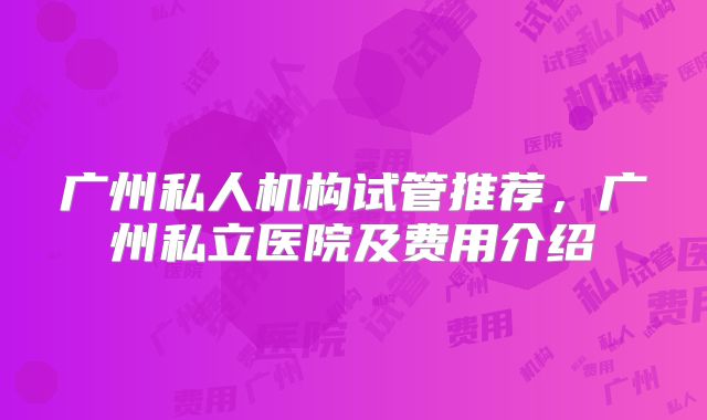 广州私人机构试管推荐,广州私立医院及费用介绍