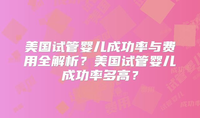 美国试管婴儿成功率与费用全解析？美国试管婴儿成功率多高？