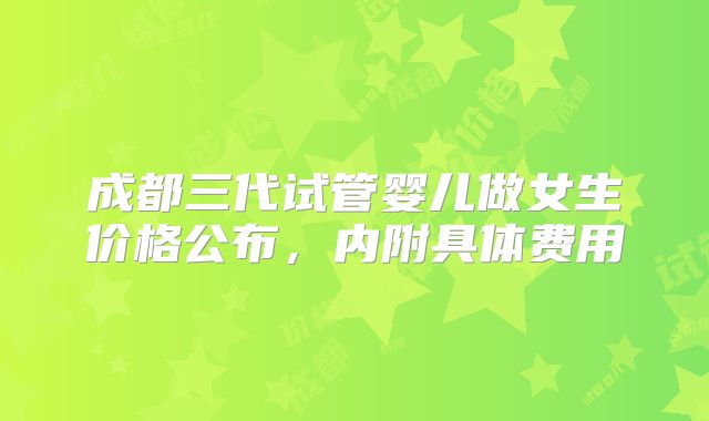 成都三代试管婴儿做女生价格公布，内附具体费用