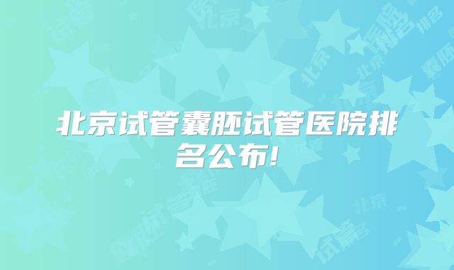 北京试管囊胚试管医院排名公布!