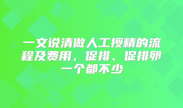 一文说清做人工授精的流程及费用，促排、促排卵一个都不少