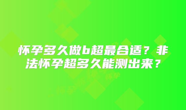 怀孕多久做b超最合适？非法怀孕超多久能测出来？