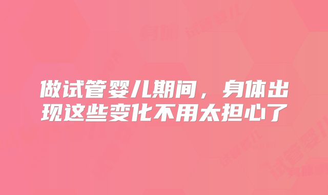 做试管婴儿期间，身体出现这些变化不用太担心了