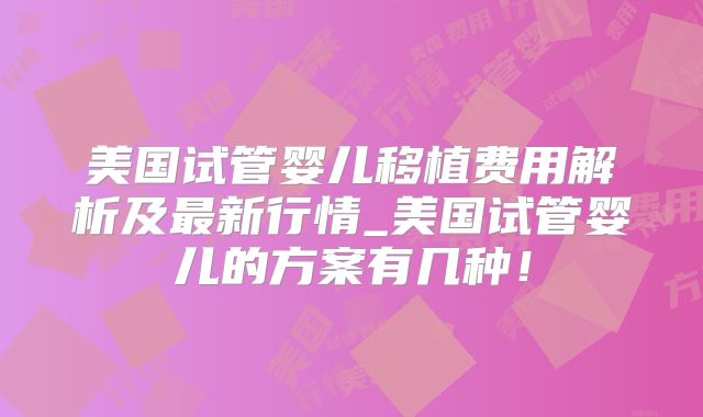 美国试管婴儿移植费用解析及最新行情_美国试管婴儿的方案有几种！