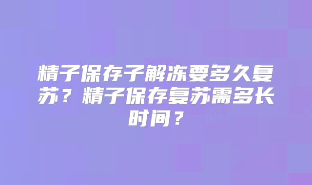 精子保存子解冻要多久复苏？精子保存复苏需多长时间？