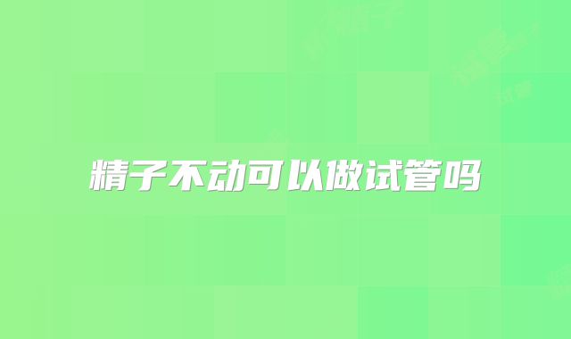 精子不动可以做试管吗