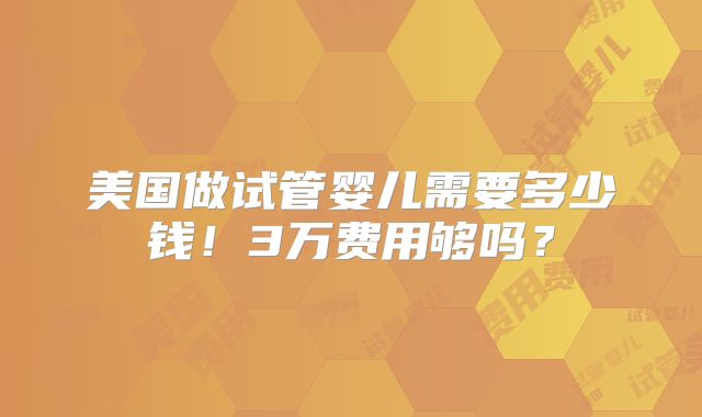 美国做试管婴儿需要多少钱!3万费用够吗?