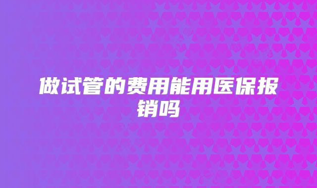 做试管的费用能用医保报销吗