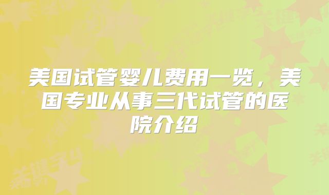 美国试管婴儿费用一览，美国专业从事三代试管的医院介绍