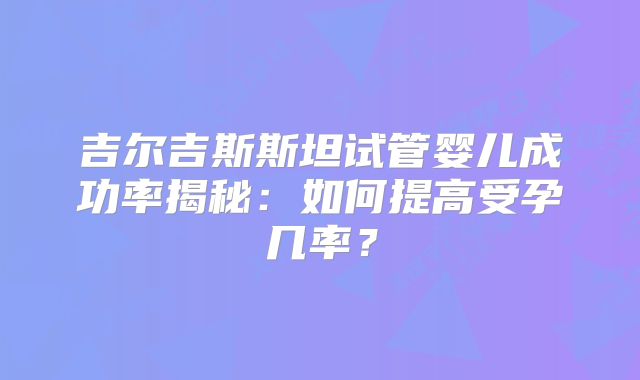 吉尔吉斯斯坦试管婴儿成功率揭秘：如何提高受孕几率？