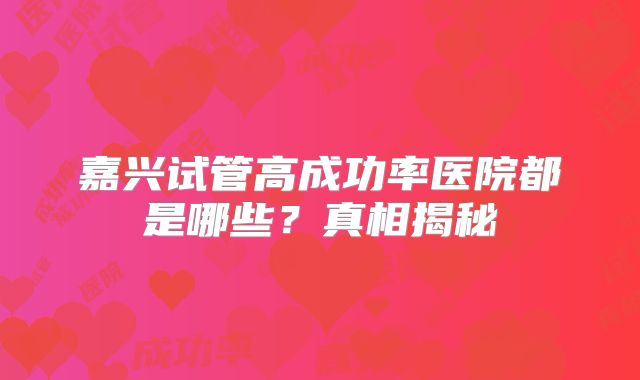 嘉兴试管高成功率医院都是哪些？真相揭秘