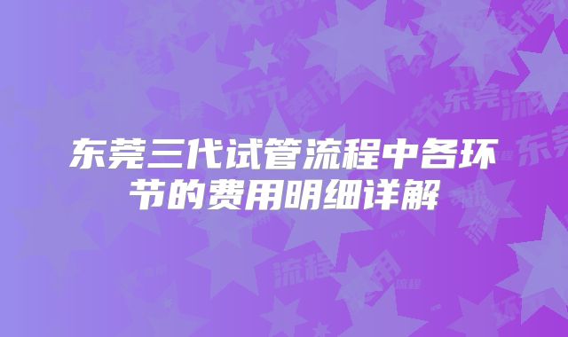 东莞三代试管流程中各环节的费用明细详解