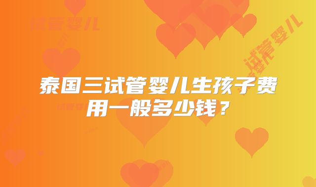 泰国三试管婴儿生孩子费用一般多少钱?