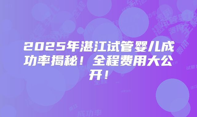 2025年湛江试管婴儿成功率揭秘！全程费用大公开！