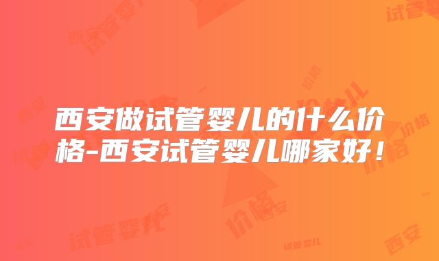 西安做试管婴儿的什么价格-西安试管婴儿哪家好！