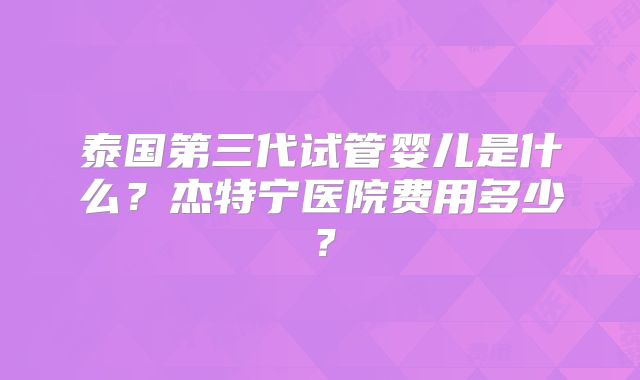 泰国第三代试管婴儿是什么？杰特宁医院费用多少？