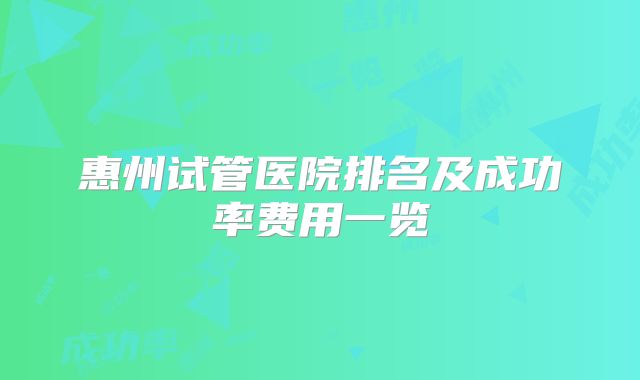 惠州试管医院排名及成功率费用一览
