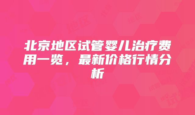 北京地区试管婴儿治疗费用一览，最新价格行情分析