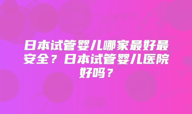 日本试管婴儿哪家最好最安全?日本试管婴儿医院好吗?