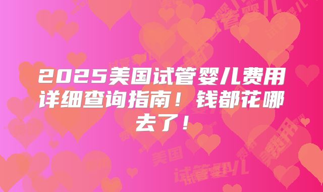 2025美国试管婴儿费用详细查询指南！钱都花哪去了！