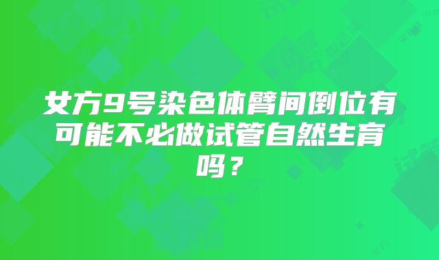女方9号染色体臂间倒位有可能不必做试管自然生育吗？