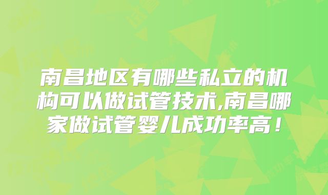 南昌地区有哪些私立的机构可以做试管技术,南昌哪家做试管婴儿成功率高！