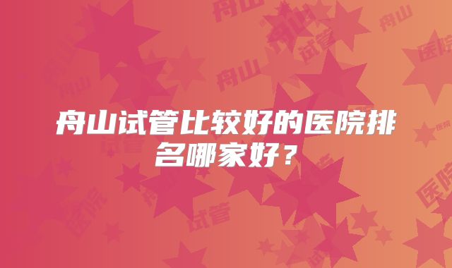 舟山试管比较好的医院排名哪家好？