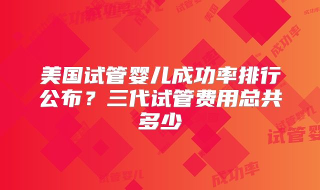 美国试管婴儿成功率排行公布?三代试管费用总共多少