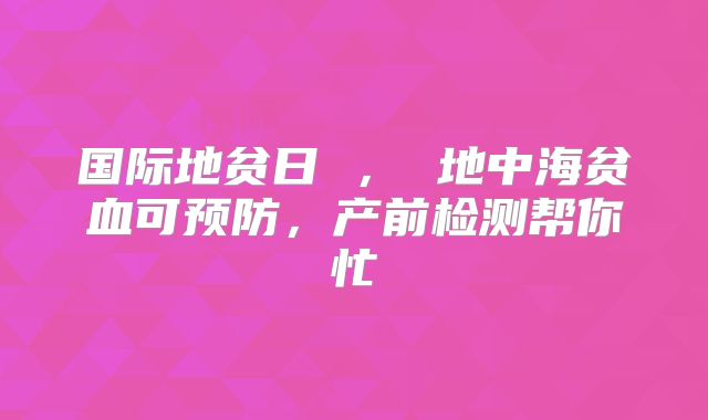 国际地贫日 ， 地中海贫血可预防，产前检测帮你忙