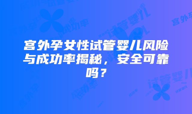 宫外孕女性试管婴儿风险与成功率揭秘,安全可靠吗?