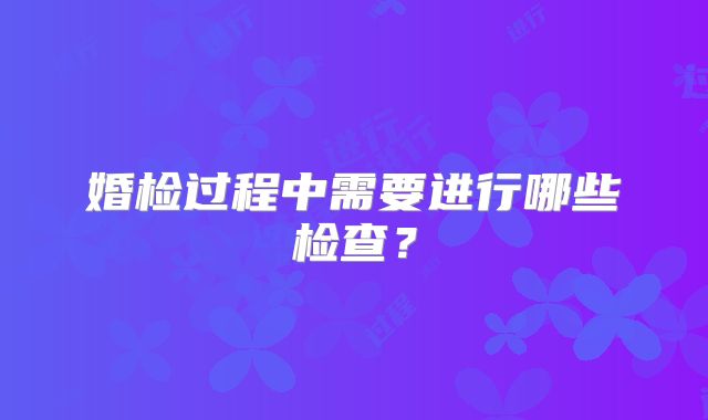 婚检过程中需要进行哪些检查？