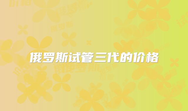 俄罗斯试管三代的价格