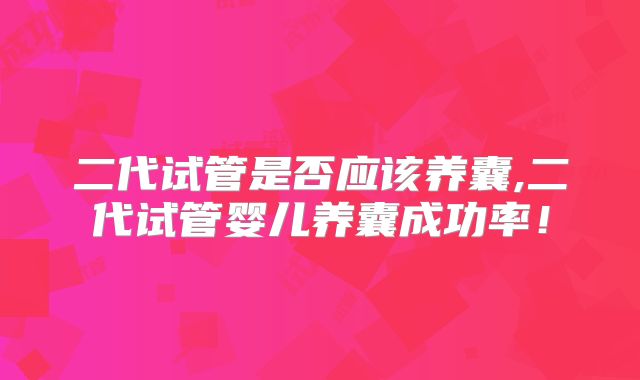 二代试管是否应该养囊,二代试管婴儿养囊成功率！