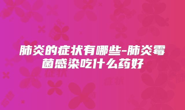肺炎的症状有哪些-肺炎霉菌感染吃什么药好