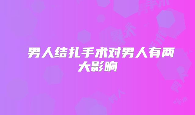 ​男人结扎手术对男人有两大影响